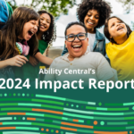 Green and orange graphic with a photo of a diverse group of smiling elementary school children standing together in a sunny schoolyard. At the center, a child in a wheelchair beams as friends stand close, some with arms around each other. White text reads, “Ability Central’s 2024 Impact Report.